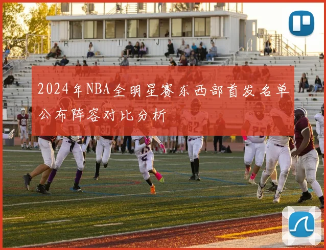 2024年NBA全明星赛东西部首发名单公布阵容对比分析