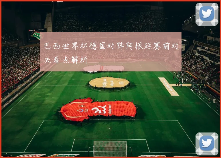 巴西世界杯德国对阵阿根廷赛前对决看点解析