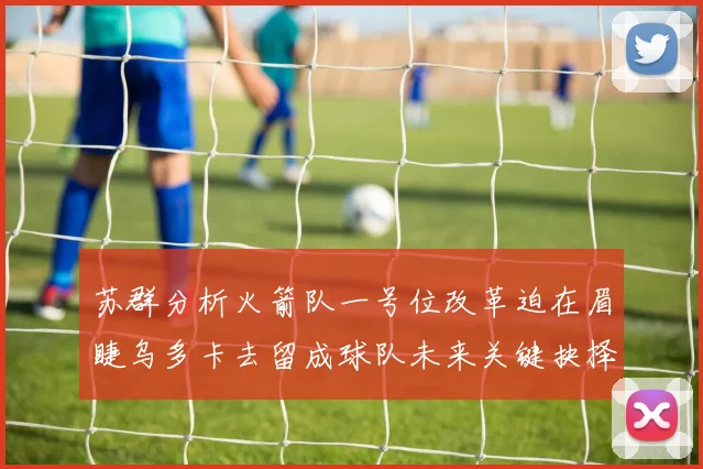 苏群分析火箭队一号位改革迫在眉睫乌多卡去留成球队未来关键抉择