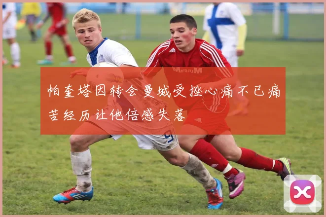 帕奎塔因转会曼城受挫心痛不已痛苦经历让他倍感失落