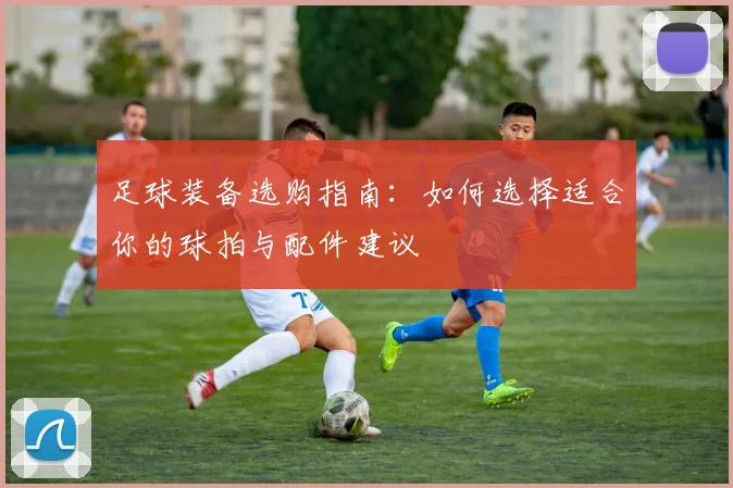 足球装备选购指南：如何选择适合你的球拍与配件建议