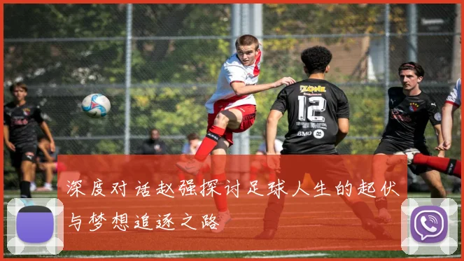 深度对话赵强探讨足球人生的起伏与梦想追逐之路