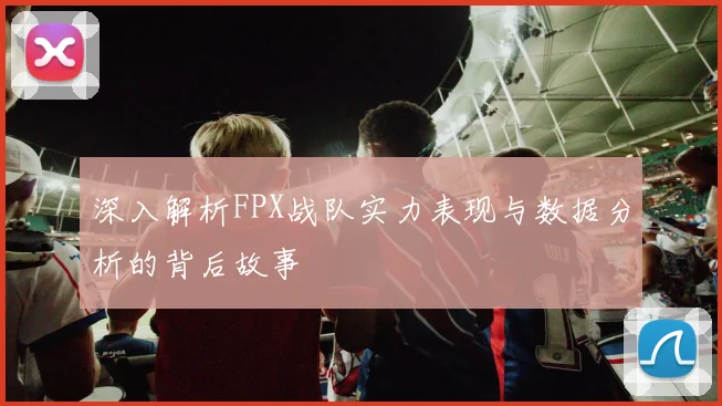 深入解析FPX战队实力表现与数据分析的背后故事