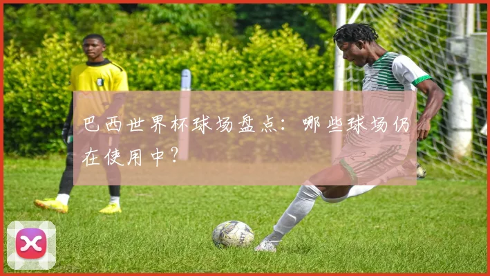 巴西世界杯球场盘点：哪些球场仍在使用中？