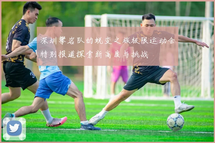 深圳攀岩队的蜕变之旅极限运动会特别报道探索新高度与挑战