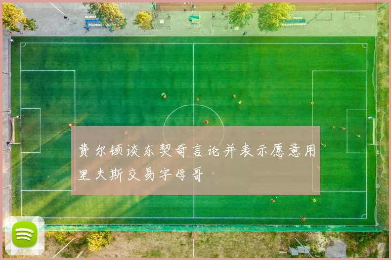 费尔顿谈东契奇言论并表示愿意用里夫斯交易字母哥
