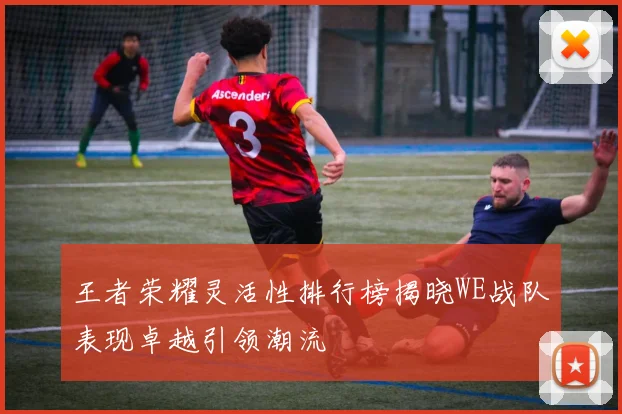 王者荣耀灵活性排行榜揭晓WE战队表现卓越引领潮流