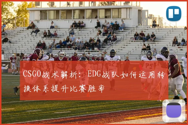 CSGO战术解析：EDG战队如何运用转换体系提升比赛胜率