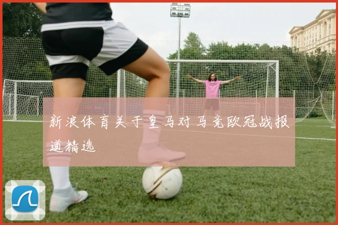 新浪体育关于皇马对马竞欧冠战报道精选