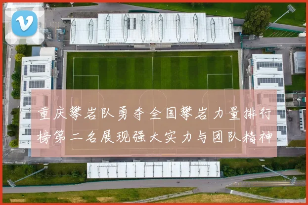 重庆攀岩队勇夺全国攀岩力量排行榜第二名展现强大实力与团队精神