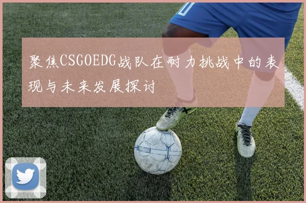 聚焦CSGOEDG战队在耐力挑战中的表现与未来发展探讨